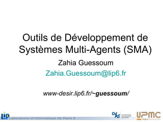 Outils de Développement de
Systèmes Multi-Agents (SMA)
Zahia Guessoum
Zahia.Guessoum@lip6.fr
www-desir.lip6.fr/~guessoum/
 