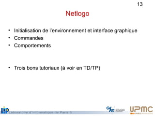 13
Netlogo
• Initialisation de l’environnement et interface graphique
• Commandes
• Comportements
• Trois bons tutoriaux (...