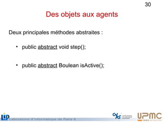 30
Des objets aux agents
Deux principales méthodes abstraites :
• public abstract void step();
• public abstract Boulean i...