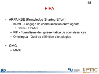 48
FIPA
• ARPA KSE (Knowledge Sharing Effort)
– KQML - Langage de communication entre agents
• Devenu FIPAACL
– KIF - Form...
