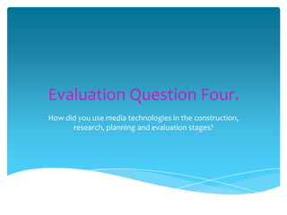 Evaluation Question Four.
How did you use media technologies in the construction,
research, planning and evaluation stages?

 