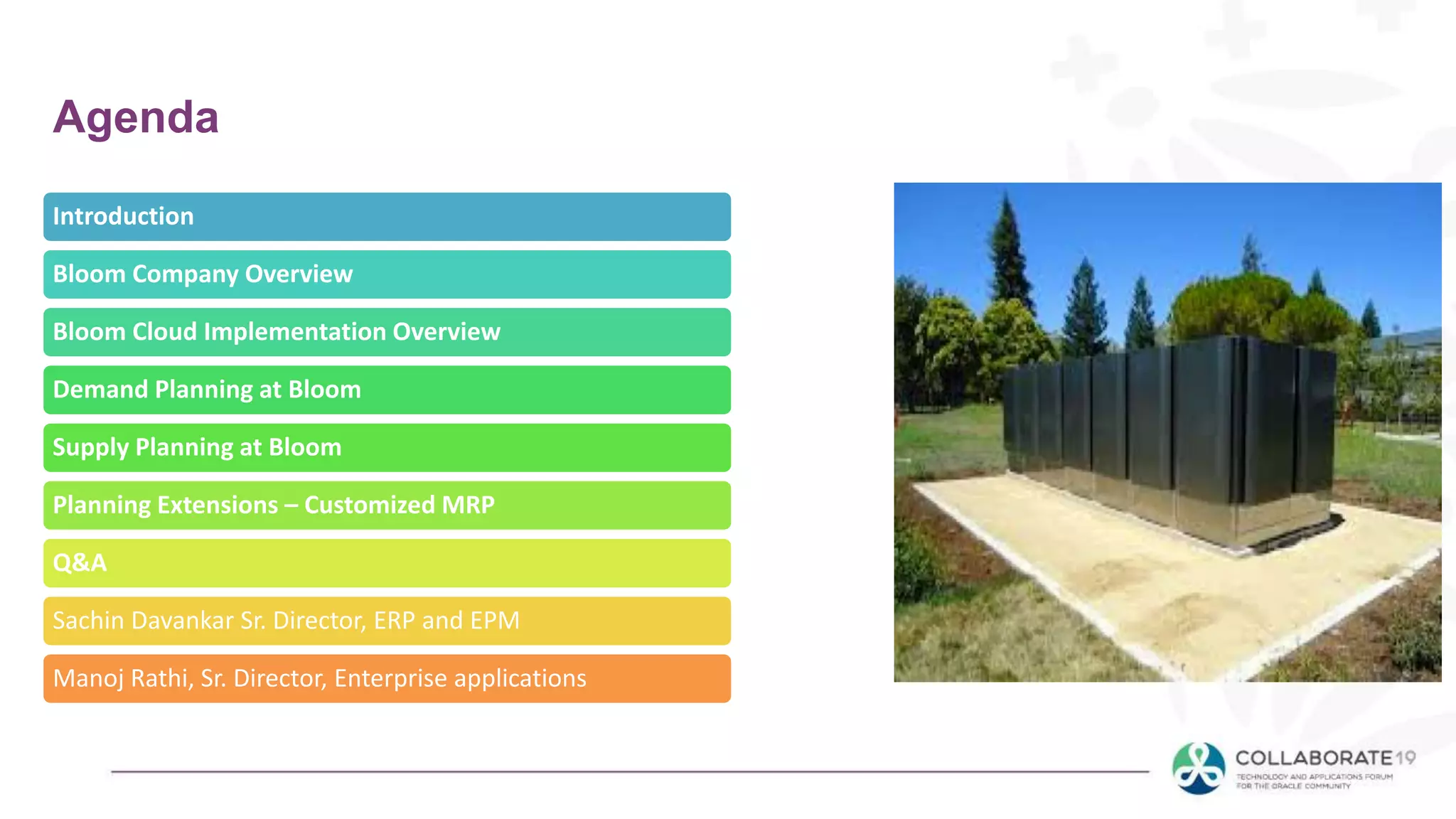 Agenda
Introduction
Bloom Company Overview
Bloom Cloud Implementation Overview
Demand Planning at Bloom
Supply Planning at Bloom
Planning Extensions – Customized MRP
Q&A
Sachin Davankar Sr. Director, ERP and EPM
Manoj Rathi, Sr. Director, Enterprise applications
 
