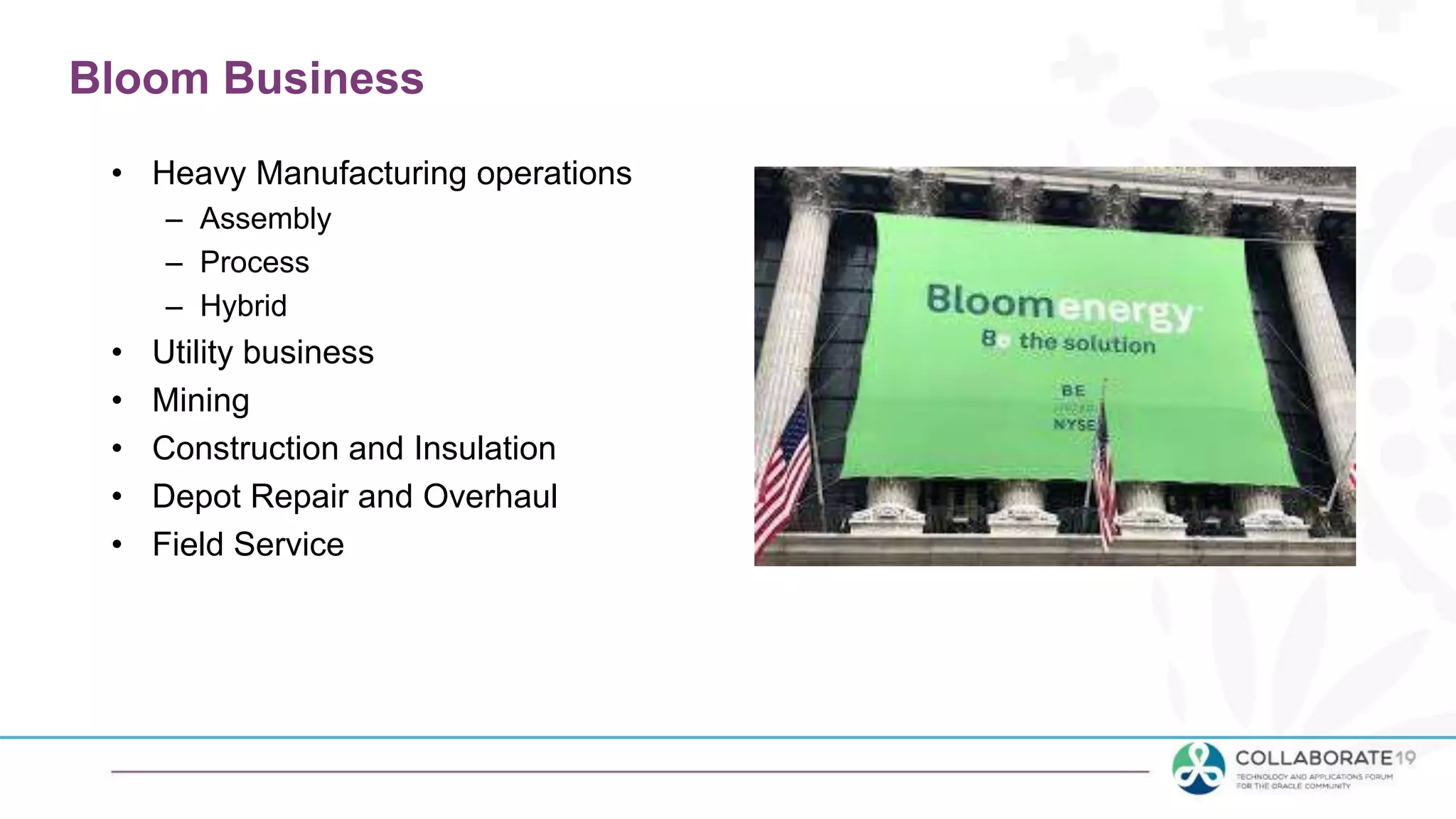 Bloom Business
• Heavy Manufacturing operations
– Assembly
– Process
– Hybrid
• Utility business
• Mining
• Construction and Insulation
• Depot Repair and Overhaul
• Field Service
 