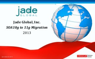 Jade Global, Inc.
       SOA10g to 11g Migration
                2013




Jade Global © 2013
 
