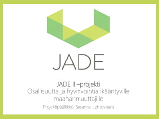 JADE II –projekti
Osallisuutta ja hyvinvointia ikääntyville
maahanmuuttajille
Projektipäällikkö, Susanna Lehtovaara
 