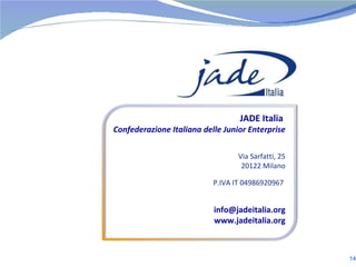 JADE Italia  Confederazione Italiana delle Junior Enterprise Via Sarfatti, 25 20122 Milano P.IVA IT 04986920967  [email_address] www.jadeitalia.org 