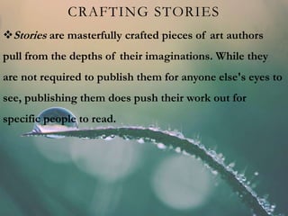 CRAFTING STORIES
Stories are masterfully crafted pieces of art authors
pull from the depths of their imaginations. While they
are not required to publish them for anyone else's eyes to
see, publishing them does push their work out for
specific people to read.
 
