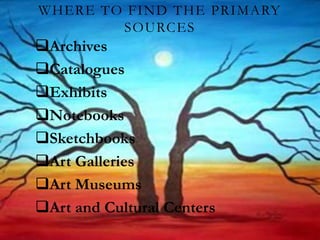 WHERE TO FIND THE PRIMARY
SOURCES
Archives
Catalogues
Exhibits
Notebooks
Sketchbooks
Art Galleries
Art Museums
Art and Cultural Centers
 