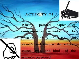 ACTIVITY #4
Bring painted copies of
contemporary artworks to be
presented orally in class. And
identify and discuss the subject,
source, type, and kind of the
artworks presented.
 