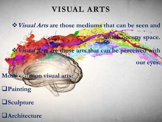 VISUAL ARTS
Visual Arts are those mediums that can be seen and
which occupy space.
Visual Arts are those arts that can be perceived with
our eyes.
Most common visual arts:
Painting
Sculpture
Architecture
 