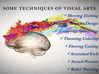 SOME TECHNIQUES OF VISUAL ARTS
Blowing Etching
Printing Transfer Design
Tinkering, Splattering
Throwing Coloring
Flowing Cutting
Scratched Etch
Stencil Process
Relief Painting
 