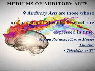 MEDIUMS OF AUDITORY ARTS
Auditory Arts are those whose
mediums can be heard and which are
expressed in time.
• Motion Pictures, Film, or Movies
• Theathre
• Television or TV
 