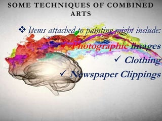 SOME TECHNIQUES OF COMBINED
ARTS
Items attached to painting might include:
 Photographic images
 Clothing
 Newspaper Clippings
 