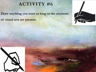 ACTIVITY #6
Draw anything you want as long as the elements
of visual arts are present.
 