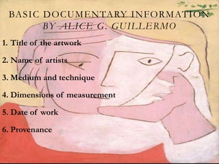 BASIC DOCUMENTARY INFORMATION
BY ALICE G. GUILLERMO
1. Title of the artwork
2. Name of artists
3. Medium and technique
4. Dimensions of measurement
5. Date of work
6. Provenance
 