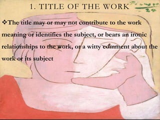 1. TITLE OF THE WORK
The title may or may not contribute to the work
meaning or identifies the subject, or bears an ironic
relationships to the work, or a witty comment about the
work or its subject
 