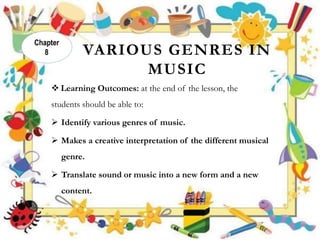 VARIOUS GENRES IN
MUSIC
 Learning Outcomes: at the end of the lesson, the
students should be able to:
 Identify various genres of music.
 Makes a creative interpretation of the different musical
genre.
 Translate sound or music into a new form and a new
content.
Chapter
8
 