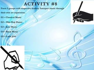 ACTIVITY #8
Form 5 groups with respective leaders. Interpret music through
their own art expression.
G1 – Classical Music
G2 – Hip-Hop Dance
G3 – Jazz Music
G4 – Rock Music
G5 – Latin Jazz
 