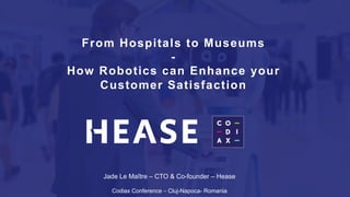 From Hospitals to Museums
-
How Robotics can Enhance your
Customer Satisfaction
Jade Le Maître – CTO & Co-founder – Hease
Codiax Conference – Cluj-Napoca- Romania
 