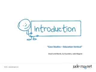 ©  2011  |  www.jademagnet.com “ Case Studies – Education Vertical” Sitash and Manik, Co Founders, Jade Magnet 