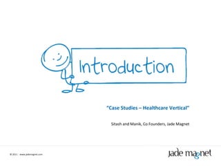 ©  2011  |  www.jademagnet.com “ Case Studies – Healthcare Vertical” Sitash and Manik, Co Founders, Jade Magnet 