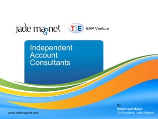 Independent Account Consultants By: Sitash and Manik Co-founders, Jade Magnet www.jademagnet.com EAP Venture 
