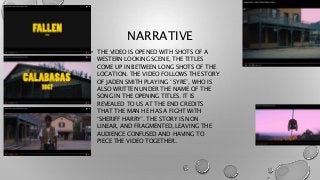 NARRATIVE
• THE VIDEO IS OPENED WITH SHOTS OF A
WESTERN LOOKING SCENE, THE TITLES
COME UP IN BETWEEN LONG SHOTS OF THE
LOC...