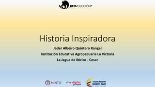 Historia Inspiradora
Jader Albeiro Quintero Rangel
Institución Educativa Agropecuaria La Victoria
La Jagua de Ibirico - Cesar
 
