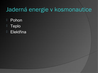 Jaderná energie v kosmonautice
 Pohon
 Teplo
 Elektřina
 