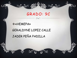 GRADO: 9C
«HEMEPA»
GERALDYNE LOPEZ CALLE
JADER PEÑA PADILLA
 