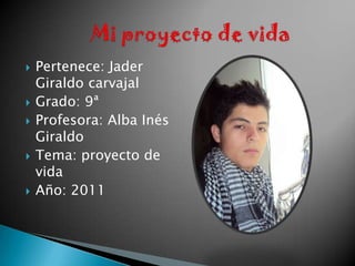 Pertenece: Jader Giraldo carvajal Grado: 9ª Profesora: Alba Inés Giraldo Tema: proyecto de vida Año: 2011 Mi proyecto de vida 