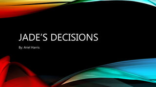JADE’S DECISIONS
By: Ariel Harris
 