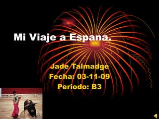 Mi Viaje a Espana.  Jade Talmadge Fecha: 03-11-09 Periodo: B3 
