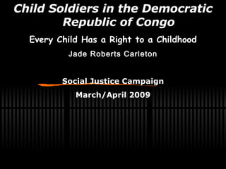 Child Soldiers in the Democratic Republic of Congo Every Child Has a Right to a Childhood Jade Roberts Carleton Social Justice Campaign March/April 2009 