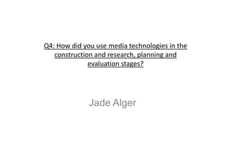 Q4: How did you use media technologies in the
construction and research, planning and
evaluation stages?

Jade Alger

 