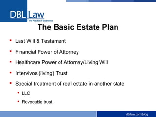 dbllaw.com/blog
The Basic Estate Plan
 Last Will & Testament
 Financial Power of Attorney
 Healthcare Power of Attorney/Living Will
 Intervivos (living) Trust
 Special treatment of real estate in another state
 LLC
 Revocable trust
 