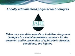 Locally administered polymer technologies
Either on a standalone basis or to deliver drugs and
biologics in a sustained-release manner – for the
treatment and/or prevention of ophthalmic diseases,
conditions, and injuries
1Confidential
 