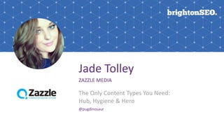Jade Tolley
ZAZZLE MEDIA
The Only Content Types You Need:
Hub, Hygiene & Hero
@pugdinosaur
 