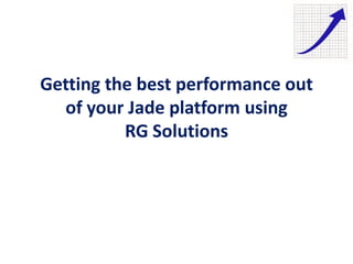 Getting the best performance out
of your Jade platform using
RG Solutions
 