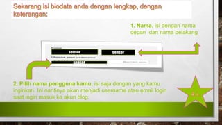 1. Nama, isi dengan nama
depan dan nama belakang
2. Pilih nama pengguna kamu, isi saja dengan yang kamu
inginkan. Ini nantinya akan menjadi username atau email login
saat ingin masuk ke akun blog.
sensor sensor
sensor
 