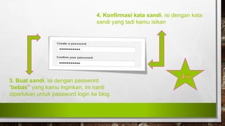 3. Buat sandi, isi dengan password
“bebas” yang kamu inginkan, ini nanti
diperlukan untuk password login ke blog.
4. Konfirmasi kata sandi, isi dengan kata
sandi yang tadi kamu isikan
 