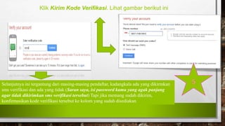 Klik Kirim Kode Verifikasi. Lihat gambar berikut ini
Selanjutnya ini tergantung dari masing-masing pendaftar, kadangkala ada yang dikirmkan
sms verifikasi dan ada yang tidak (Saran saya, isi password kamu yang agak panjang
agar tidak dikirimkan sms verifikasi tersebut) Tapi jika memang sudah dikirim,
konfirmasikan kode verifikasi tersebut ke kolom yang sudah disediakan
 