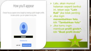  Lalu, akan muncul
halaman seperti berikut
ini, tekan saja “Lain
Kali” jika tidak penting
 Jika ingin
menambahkan foto,
klik “Tambahkan foto”
 Jika kamu ingin
membuat profil goole+,
klik “Buat profil Anda”
sensor
 