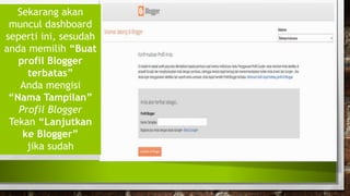 Sekarang akan
muncul dashboard
seperti ini, sesudah
anda memilih “Buat
profil Blogger
terbatas”
Anda mengisi
“Nama Tampilan”
Profil Blogger
Tekan “Lanjutkan
ke Blogger”
jika sudah
 