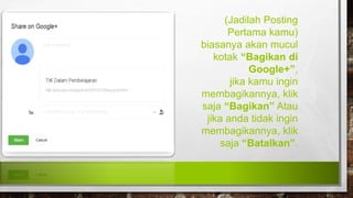 (Jadilah Posting
Pertama kamu)
biasanya akan mucul
kotak “Bagikan di
Google+”,
jika kamu ingin
membagikannya, klik
saja “Bagikan” Atau
jika anda tidak ingin
membagikannya, klik
saja “Batalkan”.
 