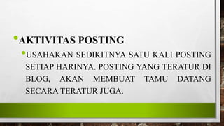 •AKTIVITAS POSTING
•USAHAKAN SEDIKITNYA SATU KALI POSTING
SETIAP HARINYA. POSTING YANG TERATUR DI
BLOG, AKAN MEMBUAT TAMU DATANG
SECARA TERATUR JUGA.
 
