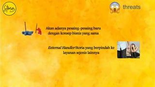 threats
Akan adanya pesaing-pesaing baru
dengan konsep bisnis yang sama
External Handler Storia yang berpindah ke
layanan sejenis lainnya
 