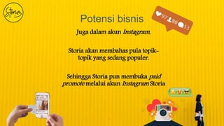 Potensi bisnis
Juga dalam akun Instagram,
Storia akan membahas pula topik-
topik yang sedang populer.
Sehingga Storia pun membuka paid
promote melalui akun Instagram Storia
 