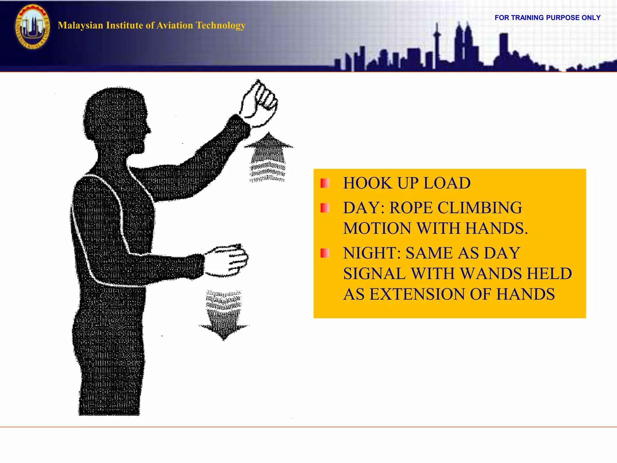 FOR TRAINING PURPOSE ONLY
Malaysian Institute of Aviation Technology
HOOK UP LOAD
DAY: ROPE CLIMBING
MOTION WITH HANDS.
NIGHT: SAME AS DAY
SIGNAL WITH WANDS HELD
AS EXTENSION OF HANDS
 