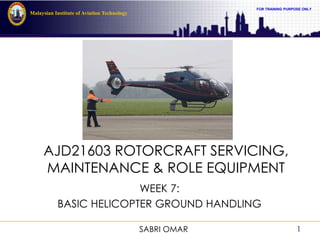 FOR TRAINING PURPOSE ONLY
Malaysian Institute of Aviation Technology
AJD21603 ROTORCRAFT SERVICING,
MAINTENANCE & ROLE EQUIPMENT
WEEK 7:
BASIC HELICOPTER GROUND HANDLING
1SABRI OMAR
 